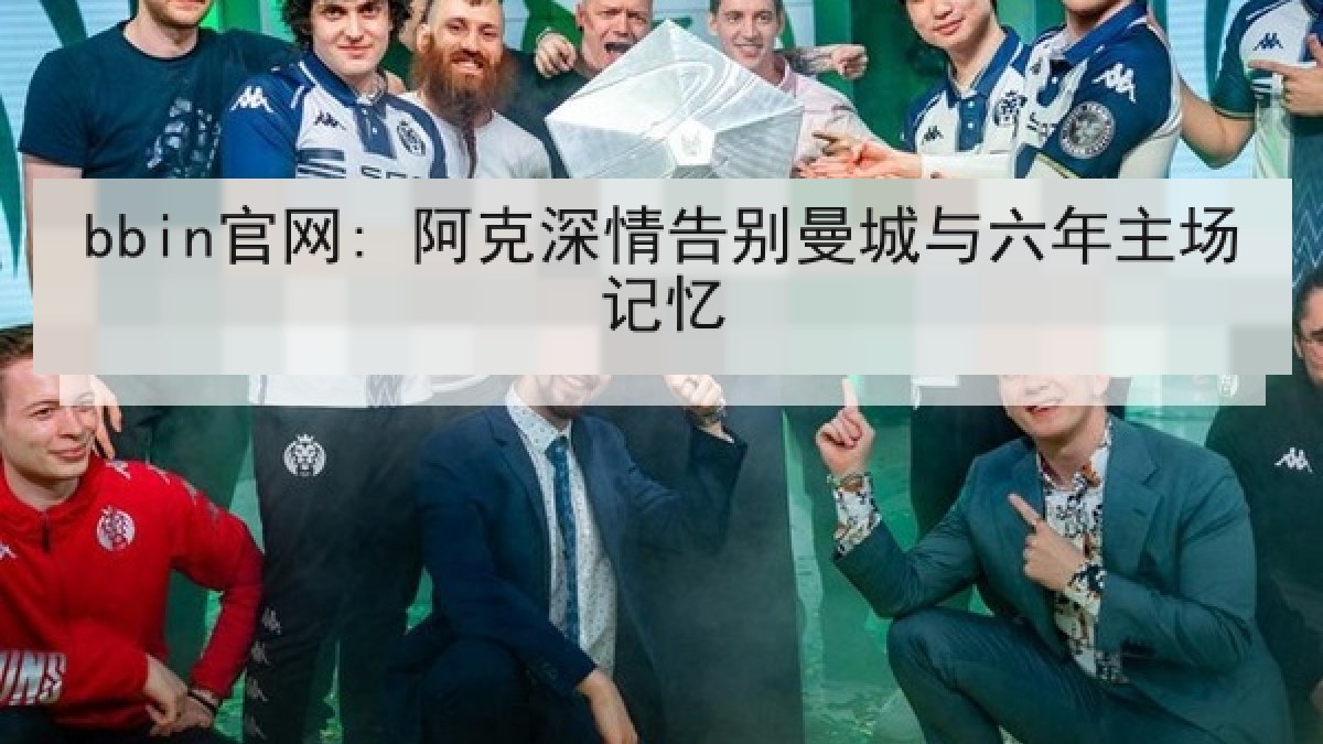 bbin官网: 阿克深情告别曼城与六年主场记忆 bbin官网: 阿克深情告别曼城与六年主场记忆