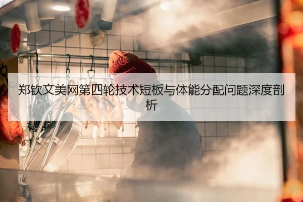 郑钦文美网第四轮技术短板与体能分配问题深度剖析
