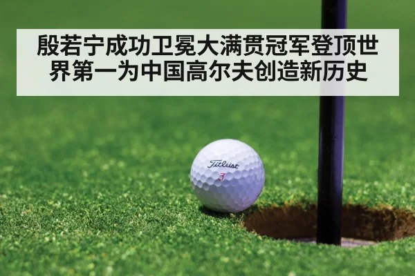 殷若宁成功卫冕大满贯冠军登顶世界第一为中国高尔夫创造新历史