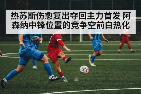 热苏斯伤愈复出夺回主力首发 阿森纳中锋位置的竞争空前白热化
