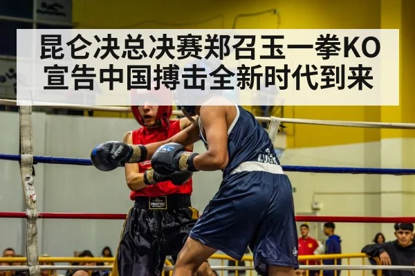 昆仑决总决赛郑召玉一拳KO宣告中国搏击全新时代到来