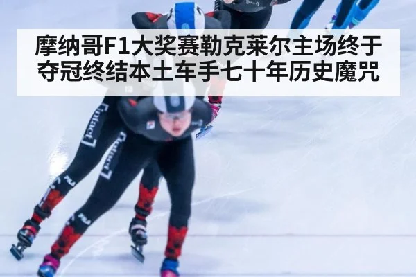 摩纳哥F1大奖赛勒克莱尔主场终于夺冠终结本土车手七十年历史魔咒