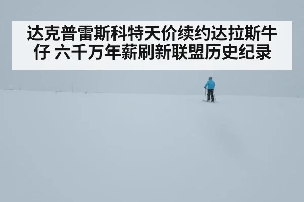 达克普雷斯科特天价续约达拉斯牛仔 六千万年薪刷新联盟历史纪录